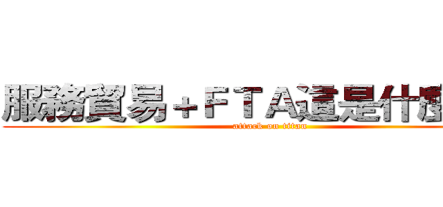 服務貿易＋ＦＴＡ這是什麼碗糕 (attack on titan)