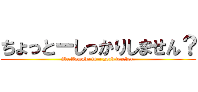 ちょっとーしっかりしません？ (Mr.Yamada is a good teacher.)