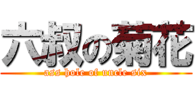 六叔の菊花 (ass hole of uncle six)