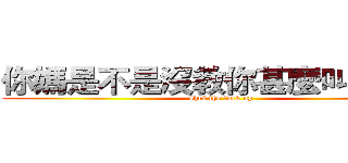你媽是不是沒教你甚麼叫閉嘴？ (shut the fuck up)