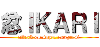 忿ＩＫＡＲＩ (attack on super conquest)