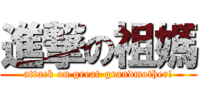 進撃の祖媽 (attack on great-grandmother!)
