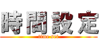 時 間 設 定 (time set)