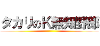 タカリのＫ無知野郎 ()