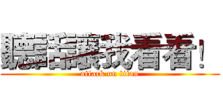 聽話讓我看看！ (attack on titan)