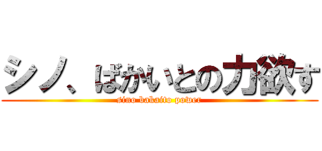 シノ、ばかいとの力欲す (sino bakaito power)