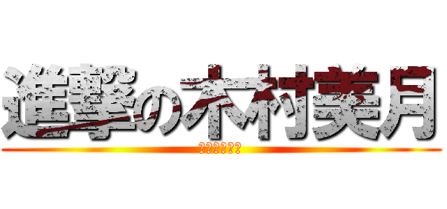 進撃の木村美月 (きむらみづき)
