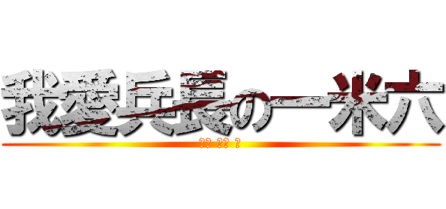 我愛兵長の一米六 (兵長 兵長 ♥)