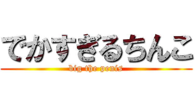 でかすぎるちんこ (big the penis)