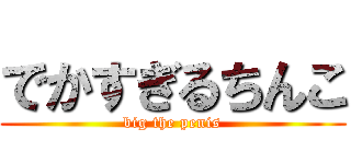 でかすぎるちんこ (big the penis)