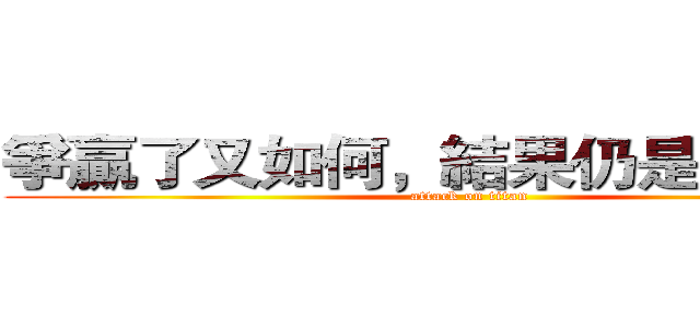 爭贏了又如何，結果仍是自以為是 (attack on titan)