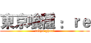 東京喰種 ：ｒｅ (tokyo ghoal)