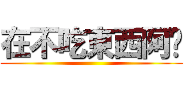 在不吃東西阿妳 ()