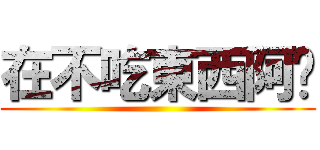 在不吃東西阿妳 ()