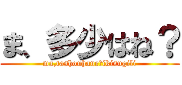 ま、多少はね？ (ma,tashouhane?ikisugili)