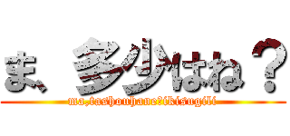 ま、多少はね？ (ma,tashouhane?ikisugili)