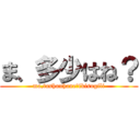 ま、多少はね？ (ma,tashouhane?ikisugili)
