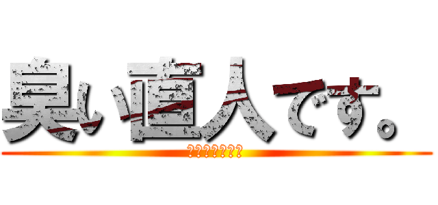 臭い直人です。 (臭さに注意！！)