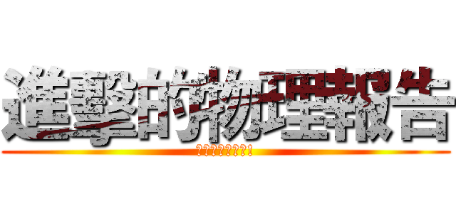 進擊的物理報告 (為報告奉獻肝臟!)