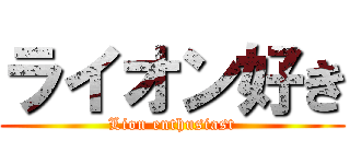 ライオン好き (Lion enthusiast)
