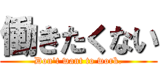 働きたくない (Don't want to work.)