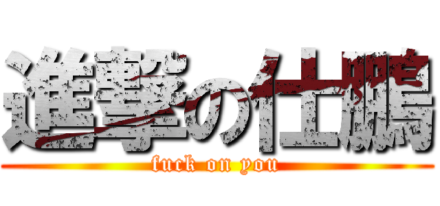 進撃の仕鵬 (fuck on you)