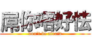 屌你唔好怯 (don't be afraid)