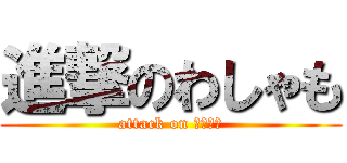 進撃のわしゃも (attack on わしゃも)