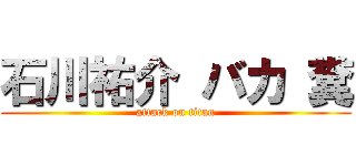 石川祐介 バカ 糞 (attack on titan)