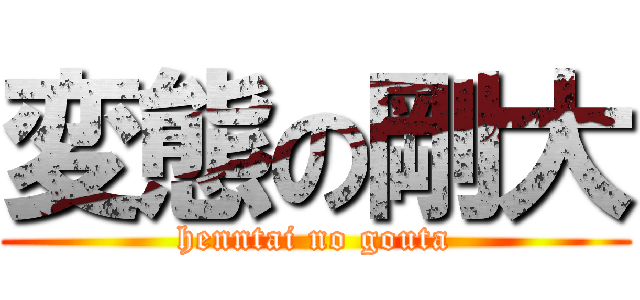 変態の剛大 (henntai no gouta)