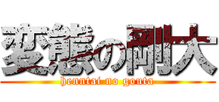 変態の剛大 (henntai no gouta)