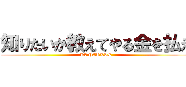 知りたいか教えてやる金を払え (KANEKURE)