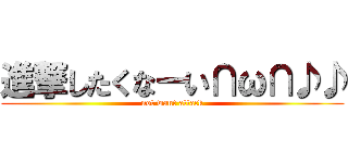 進撃したくなーい∩ω∩♪♪ (not want attack)