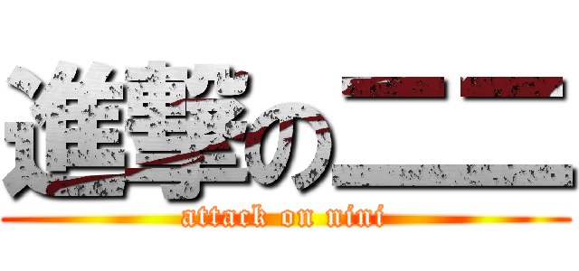 進撃の二二 (attack on nini)