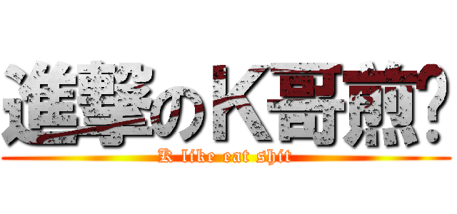 進撃のＫ哥煎饼 (K like eat shit)