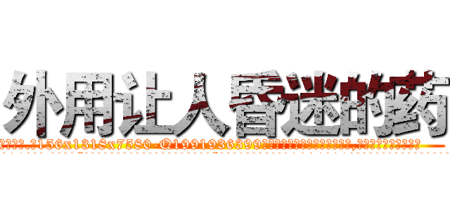 外用让人昏迷的药 (外用让人昏迷的药【电.话156x1318x7580-Q1991936399鑫宏药业】我们做的是长期生意,靠的是老客户长期支持
参考消息网2月20日报道 韩媒称，“剩女多、离婚率高的城市，房价一定会上涨。”这是中国经济学家金岩石2016年12月参加在上海举行的房地产相关论坛时说的话。
)