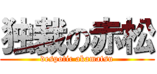 独裁の赤松 (despotic akamatsu)