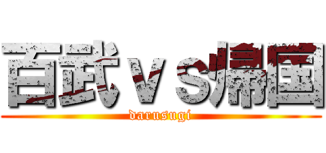 百武ｖｓ帰国 (darusugi)