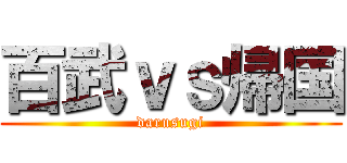 百武ｖｓ帰国 (darusugi)