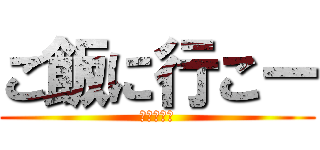 ご飯に行こー (めしめしー)