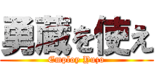 勇蔵を使え (Employ Yuzo)