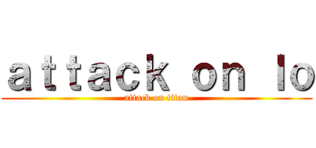 ａｔｔａｃｋ ｏｎ ｌｏ (attack on titan)