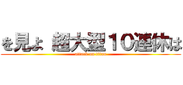 を見よ 超大型１０連休は (attack on titan)