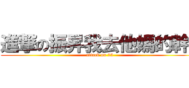 進撃の振昇我去他媽的幹！ (attack on 25)