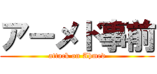 アーメド事前 (attack on Ahmed)