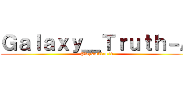 Ｇａｌａｘｙ＿Ｔｒｕｔｈ－Ａ (Playstaition id)