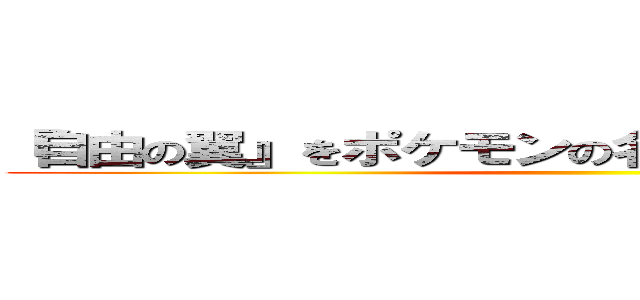 『自由の翼』をポケモンの名前だけで歌ってしまった ()