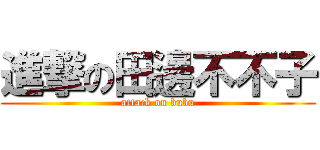 進撃の田邊不不子 (attack on bubu)