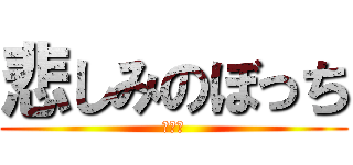悲しみのぼっち (ぼっち)