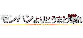 モンハンよりとうまと喋れ (not monnhann)
